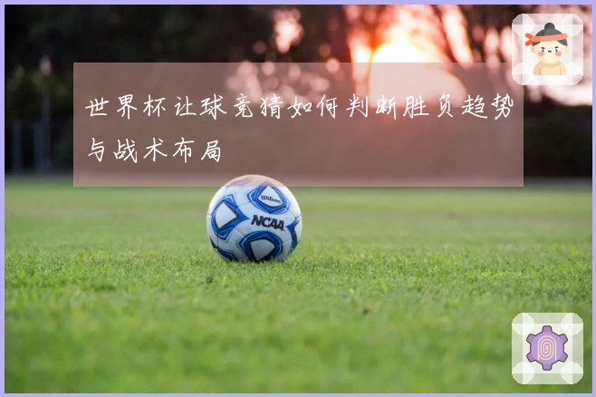 世界杯让球竞猜如何判断胜负趋势与战术布局