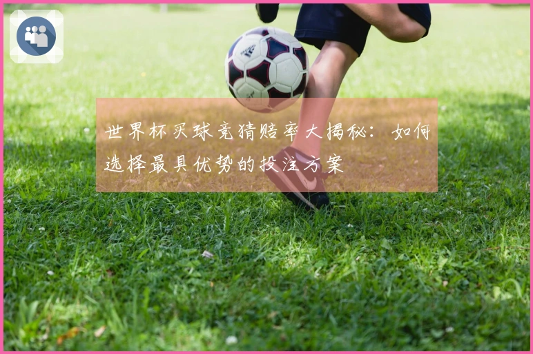 世界杯买球竞猜赔率大揭秘：如何选择最具优势的投注方案