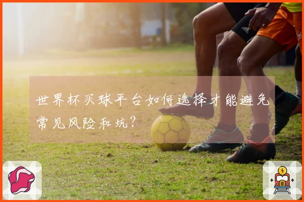 世界杯买球平台如何选择才能避免常见风险和坑？