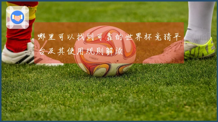哪里可以找到可靠的世界杯竞猜平台及其使用规则解读
