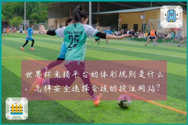 世界杯竞猜平台的体彩规则是什么，怎样安全选择合适的投注网站？