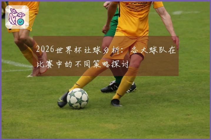 2026世界杯让球分析：各大球队在比赛中的不同策略探讨