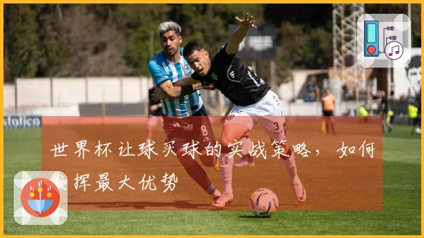 世界杯让球买球的实战策略，如何发挥最大优势