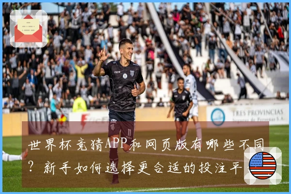 世界杯竞猜APP和网页版有哪些不同？新手如何选择更合适的投注平台？