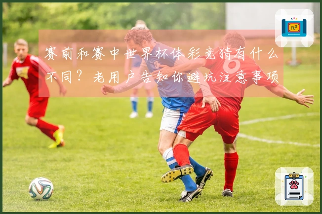赛前和赛中世界杯体彩竞猜有什么不同？老用户告知你避坑注意事项