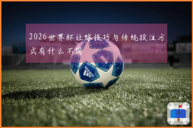 2026世界杯让球技巧与传统投注方式有什么不同