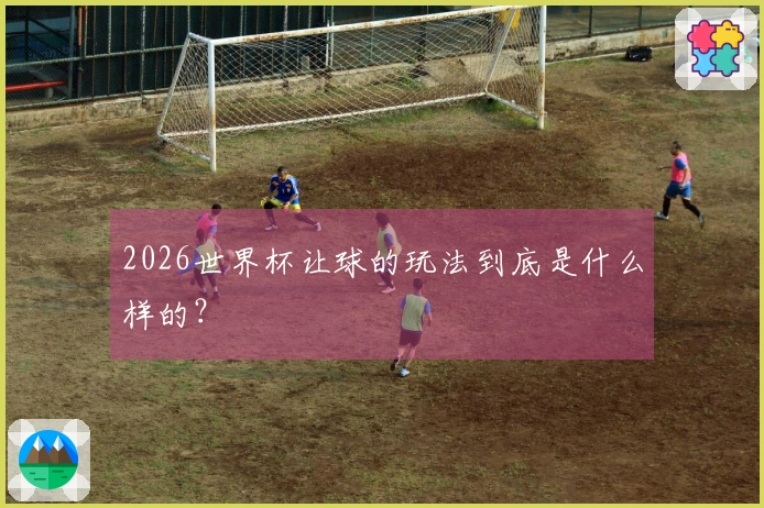 2026世界杯让球的玩法到底是什么样的？