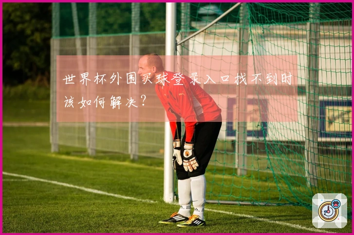 世界杯外围买球登录入口找不到时该如何解决？