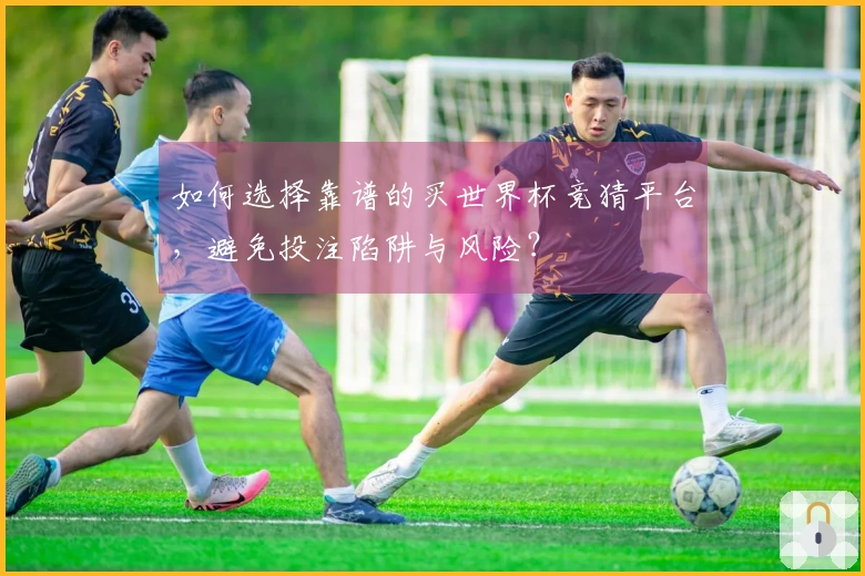 如何选择靠谱的买世界杯竞猜平台，避免投注陷阱与风险？