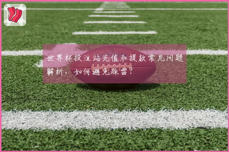 世界杯投注站充值和提款常见问题解析，如何避免踩雷？