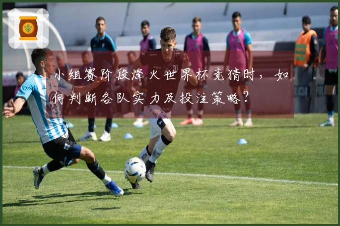 小组赛阶段烽火世界杯竞猜时，如何判断各队实力及投注策略？