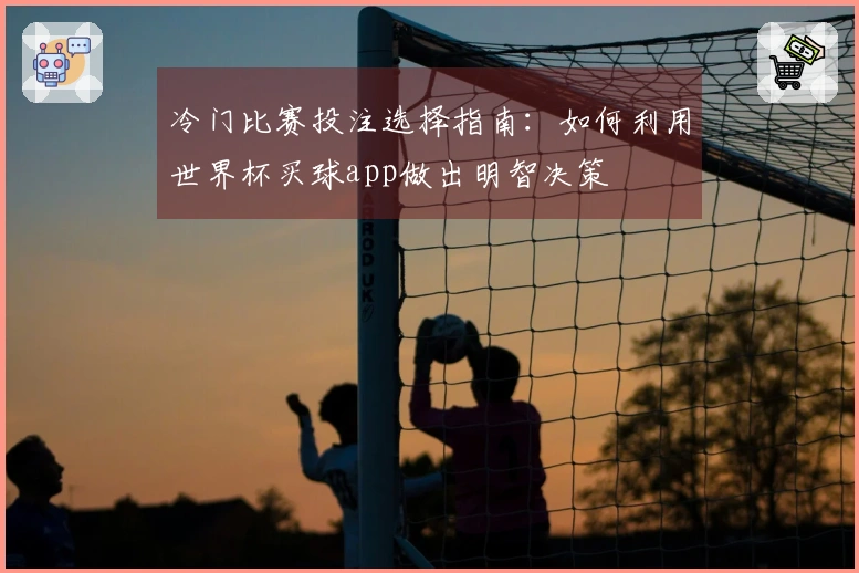 冷门比赛投注选择指南：如何利用世界杯买球app做出明智决策