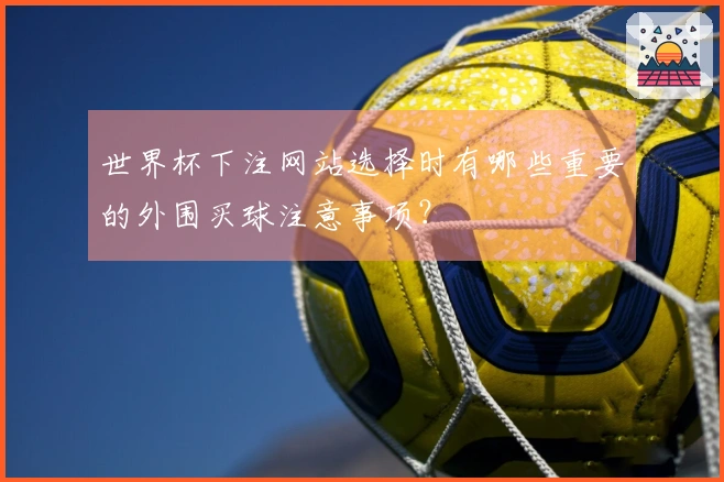世界杯下注网站选择时有哪些重要的外围买球注意事项？
