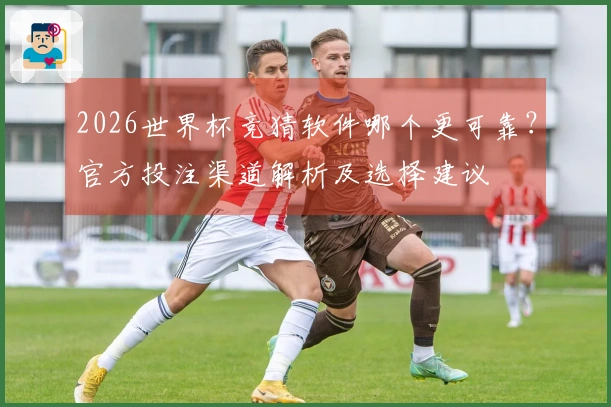 2026世界杯竞猜软件哪个更可靠？官方投注渠道解析及选择建议