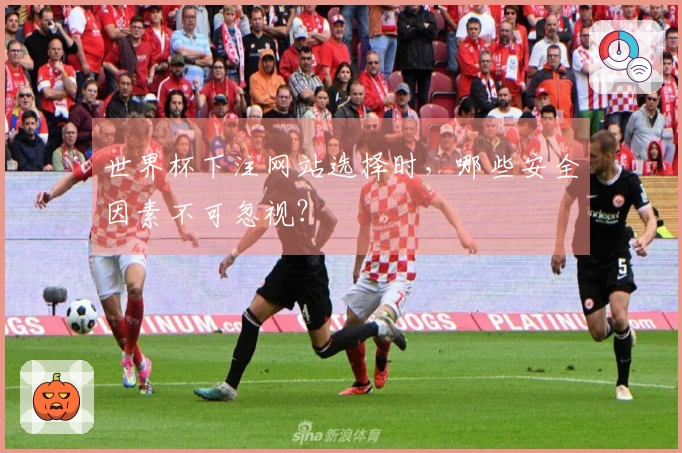 世界杯下注网站选择时，哪些安全因素不可忽视？