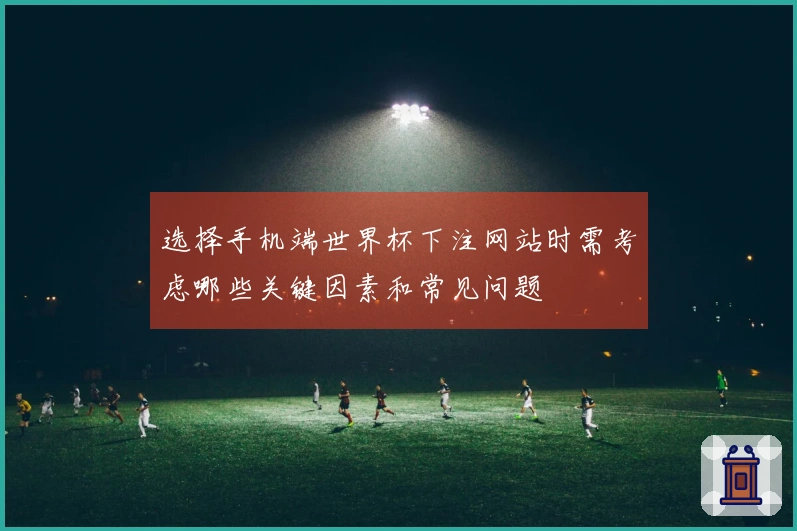 选择手机端世界杯下注网站时需考虑哪些关键因素和常见问题