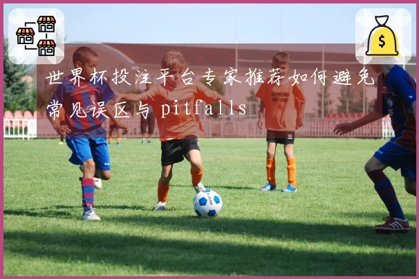 世界杯投注平台专家推荐如何避免常见误区与 pitfalls