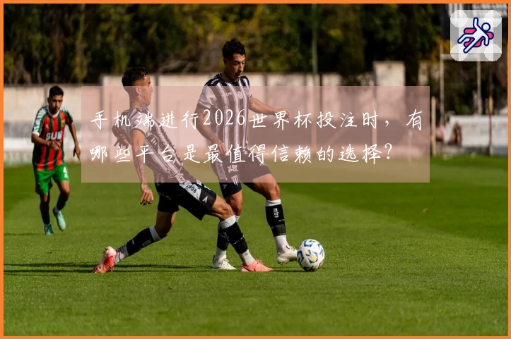 手机端进行2026世界杯投注时，有哪些平台是最值得信赖的选择？