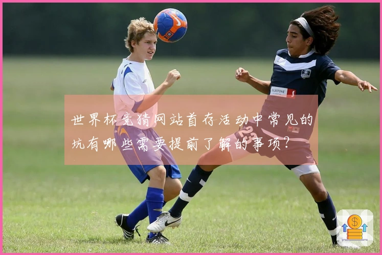 世界杯竞猜网站首存活动中常见的坑有哪些需要提前了解的事项？