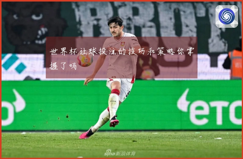 世界杯让球投注的技巧和策略你掌握了吗