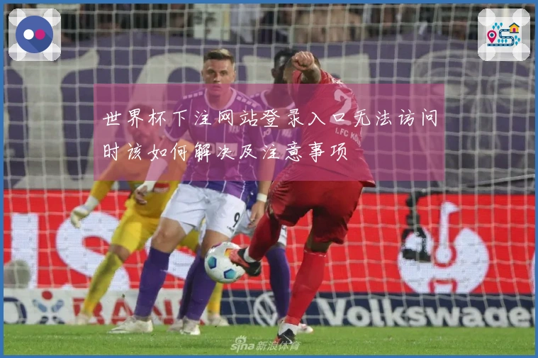 世界杯下注网站登录入口无法访问时该如何解决及注意事项