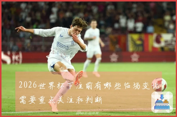 2026世界杯下注前有哪些临场变化需要重点关注和判断