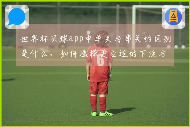 世界杯买球app中单关与串关的区别是什么，如何选择更合适的下注方式？