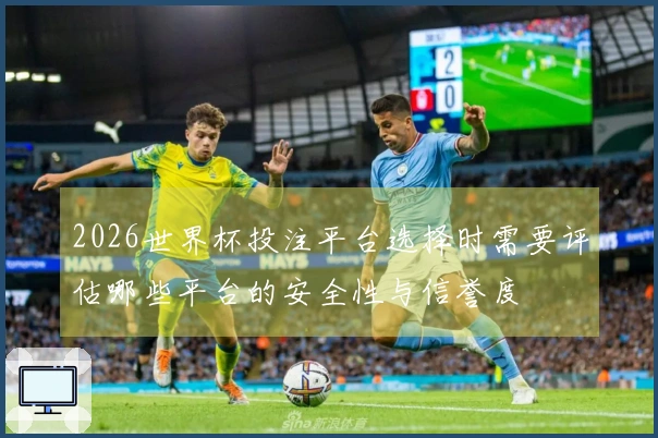 2026世界杯投注平台选择时需要评估哪些平台的安全性与信誉度