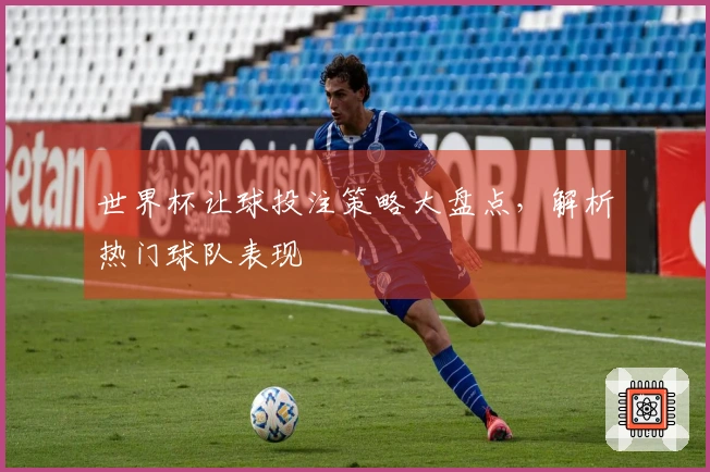 世界杯让球投注策略大盘点，解析热门球队表现