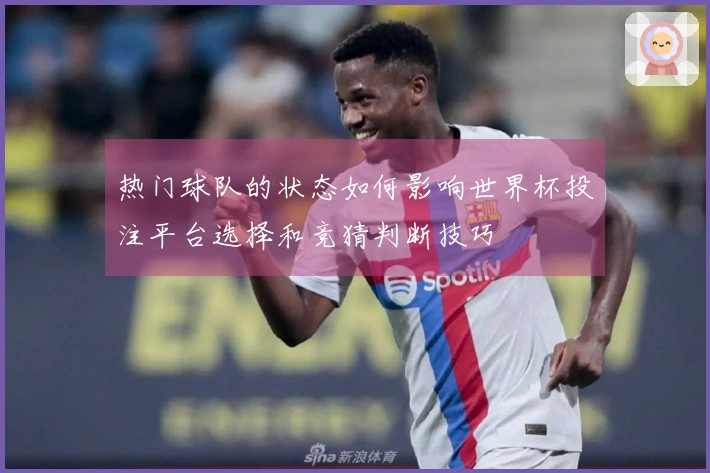 热门球队的状态如何影响世界杯投注平台选择和竞猜判断技巧