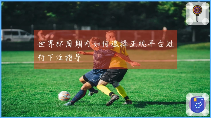 世界杯周期内如何选择正规平台进行下注指导