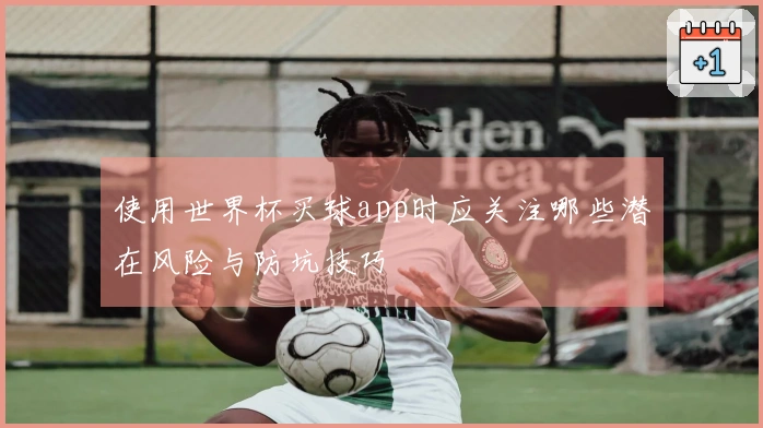 使用世界杯买球app时应关注哪些潜在风险与防坑技巧