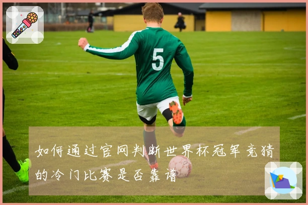 如何通过官网判断世界杯冠军竞猜的冷门比赛是否靠谱
