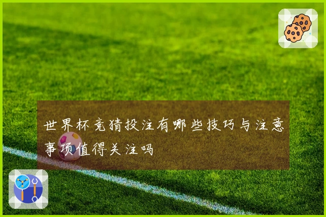 世界杯竞猜投注有哪些技巧与注意事项值得关注吗