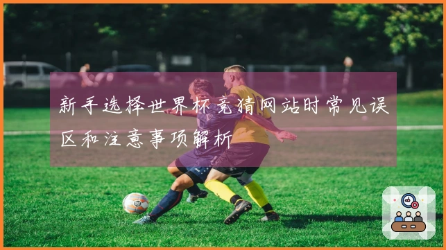 新手选择世界杯竞猜网站时常见误区和注意事项解析