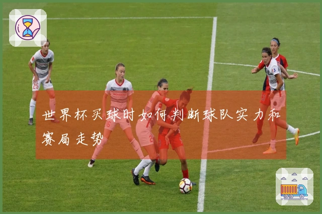 世界杯买球时如何判断球队实力和赛局走势