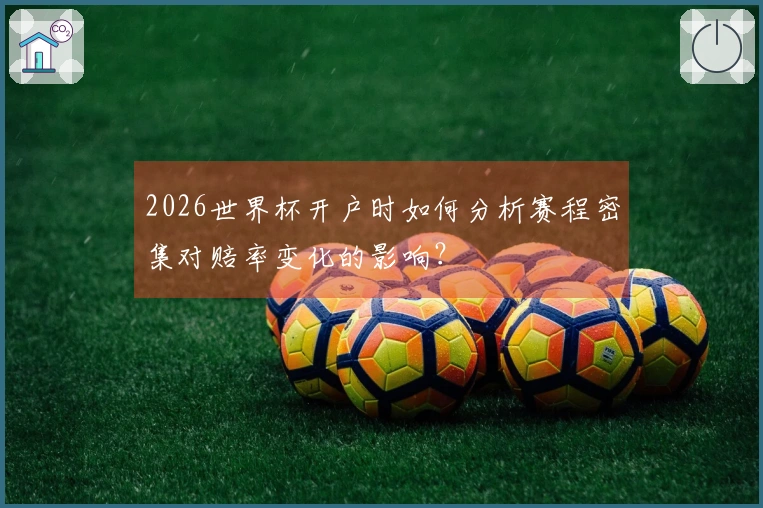 2026世界杯开户时如何分析赛程密集对赔率变化的影响？