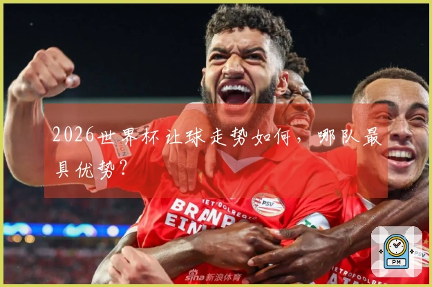 2026世界杯让球走势如何，哪队最具优势？
