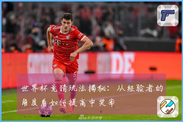 世界杯竞猜玩法揭秘：从经验者的角度看如何提高中奖率