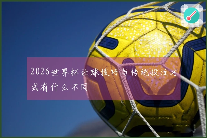 2026世界杯让球技巧与传统投注方式有什么不同