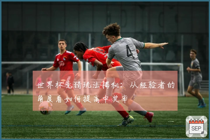 世界杯竞猜玩法揭秘：从经验者的角度看如何提高中奖率