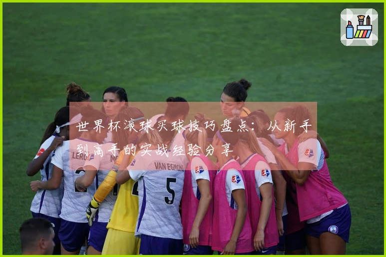 世界杯滚球买球技巧盘点：从新手到高手的实战经验分享