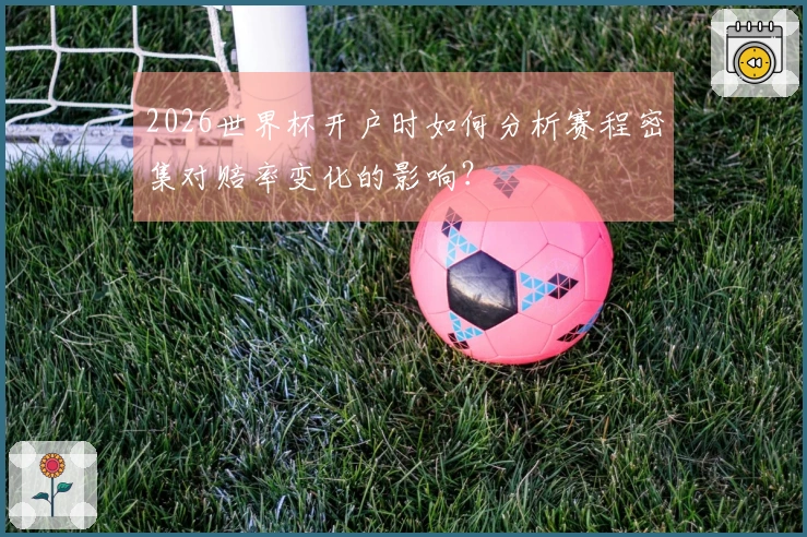 2026世界杯开户时如何分析赛程密集对赔率变化的影响？