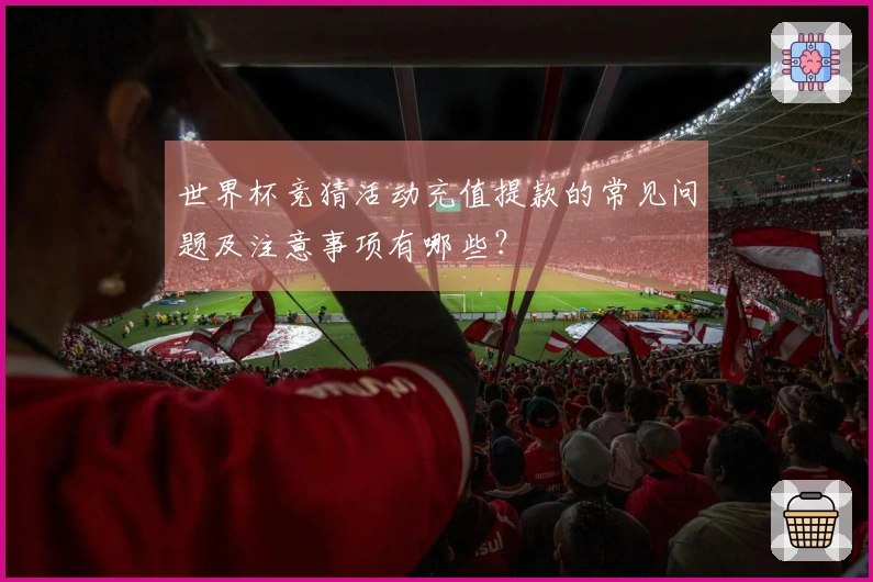世界杯竞猜活动充值提款的常见问题及注意事项有哪些？