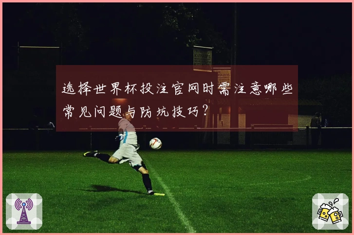 选择世界杯投注官网时需注意哪些常见问题与防坑技巧？