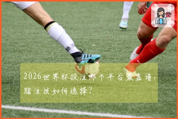 2026世界杯投注哪个平台最靠谱，赌注该如何选择？
