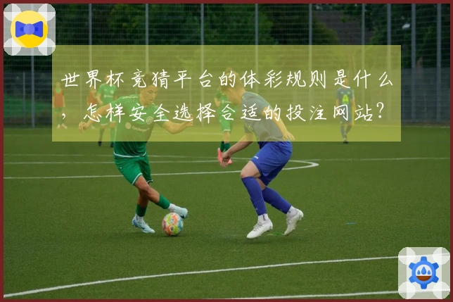 世界杯竞猜平台的体彩规则是什么，怎样安全选择合适的投注网站？